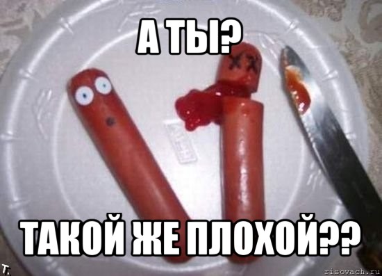 а ты? такой же плохой??