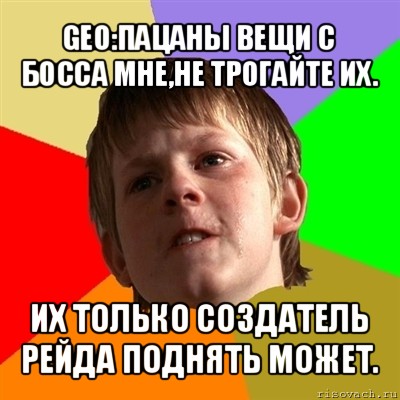 geo:пацаны вещи с босса мне,не трогайте их. их только создатель рейда поднять может.