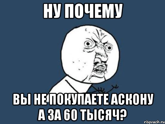 ну почему вы не покупаете аскону а за 60 тысяч?, Мем Ну почему