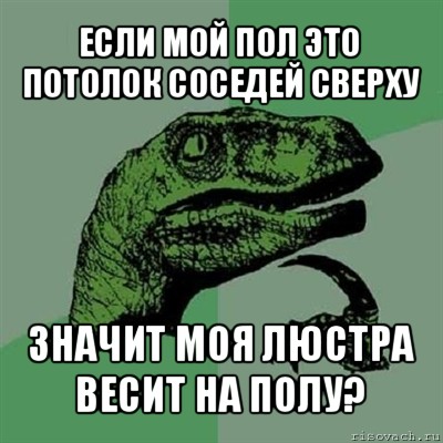 если мой пол это потолок соседей сверху значит моя люстра весит на полу?, Мем Филосораптор