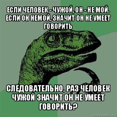 если человек - чужой, он - не мой.
если он немой, значит он не умеет говорить следовательно, раз человек чужой значит он не умеет говорить?, Мем Филосораптор