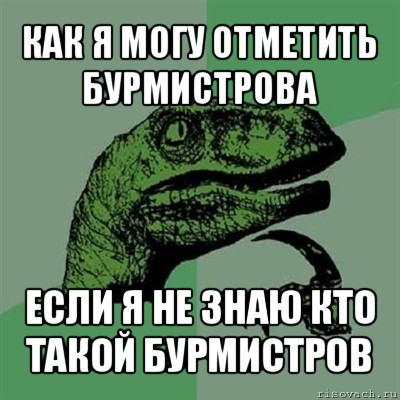 как я могу отметить бурмистрова если я не знаю кто такой бурмистров, Мем Филосораптор