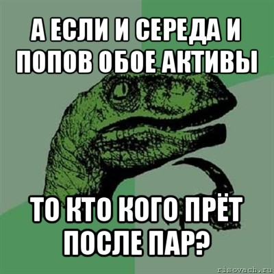 а если и середа и попов обое активы то кто кого прёт после пар?, Мем Филосораптор