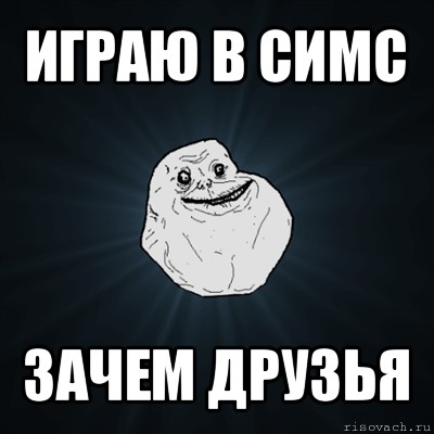 играю в симс зачем друзья, Мем Forever Alone