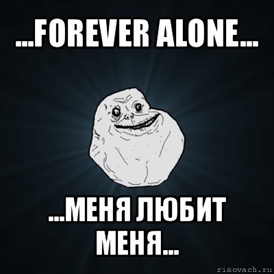 ...forever alone... ...меня любит меня...