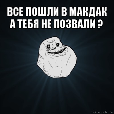 все пошли в макдак а тебя не позвали ? , Мем Forever Alone