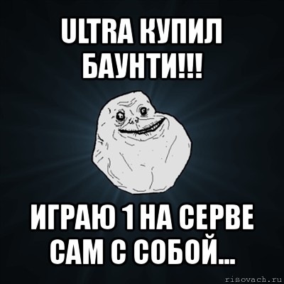 ultra купил баунти!!! играю 1 на серве сам с собой..., Мем Forever Alone