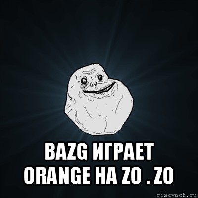  bazg играет orange на zo . zo, Мем Forever Alone