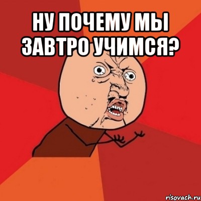 ну почему мы завтро учимся? , Мем Почему