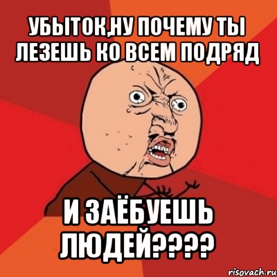 убыток,ну почему ты лезешь ко всем подряд и заёбуешь людей???, Мем Почему