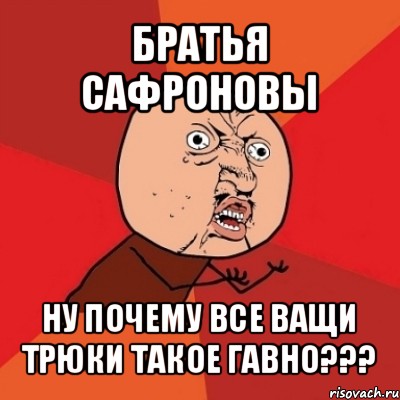 братья сафроновы ну почему все ващи трюки такое гавно???, Мем Почему