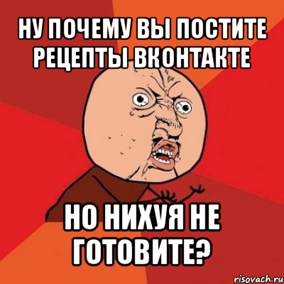 ну почему вы постите рецепты вконтакте но нихуя не готовите?, Мем Почему