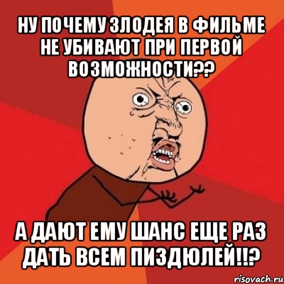 ну почему злодея в фильме не убивают при первой возможности?? а дают ему шанс еще раз дать всем пиздюлей!!?