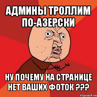 админы троллим по-азерски ну почему на странице нет ваших фоток ???, Мем Почему