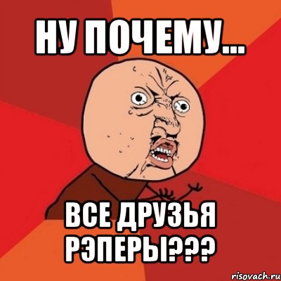 ну почему... все друзья рэперы???, Мем Почему