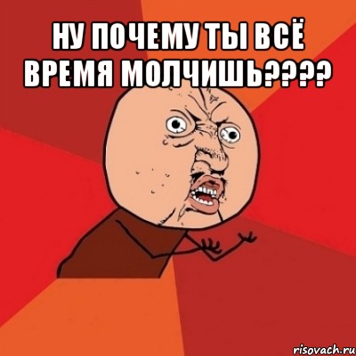 ну почему ты всё время молчишь??? , Мем Почему