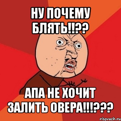 ну почему блять!!?? апа не хочит залить овера!!!???, Мем Почему