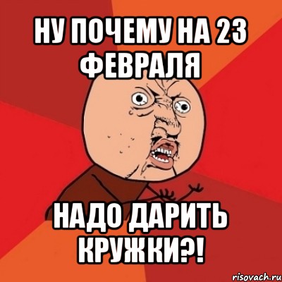 ну почему на 23 февраля надо дарить кружки?!, Мем Почему