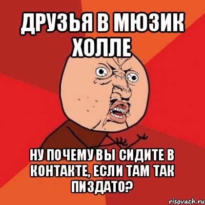 друзья в мюзик холле ну почему вы сидите в контакте, если там так пиздато?, Мем Почему