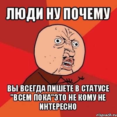 люди ну почему вы всегда пишете в статусе "всем пока"это не кому не интересно