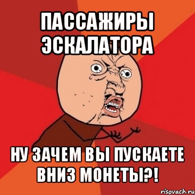 пассажиры эскалатора ну зачем вы пускаете вниз монеты?!, Мем Почему