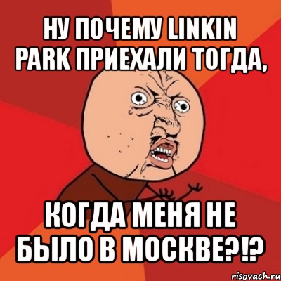 ну почему linkin park приехали тогда, когда меня не было в москве?!?, Мем Почему