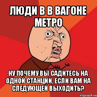 люди в в вагоне метро ну почему вы садитесь на одной станции, если вам на следующей выходить?, Мем Почему