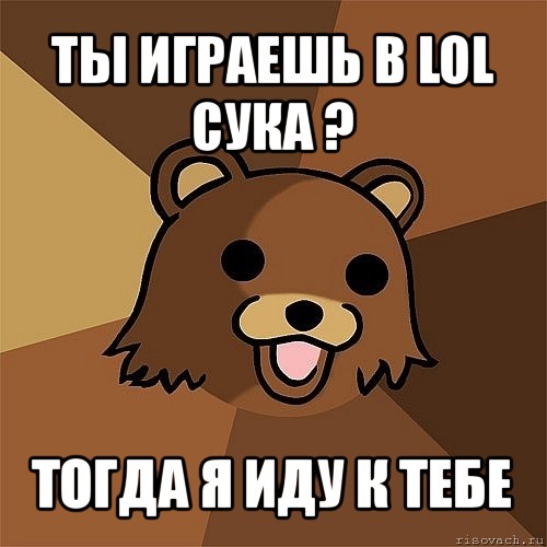 ты играешь в lol сука ? тогда я иду к тебе