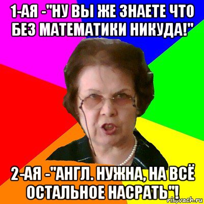 1-ая -"ну вы же знаете что без математики никуда!" 2-ая -"англ. нужна, на всё остальное насрать"!, Мем Типичная училка