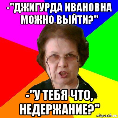 -"джигурда ивановна можно выйти?" -"у тебя что, недержание?", Мем Типичная училка