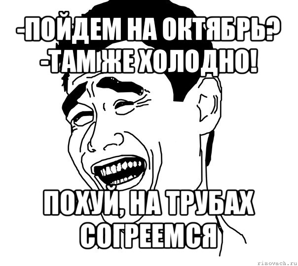 -пойдем на октябрь?
-там же холодно! похуй, на трубах согреемся, Мем Яо минг