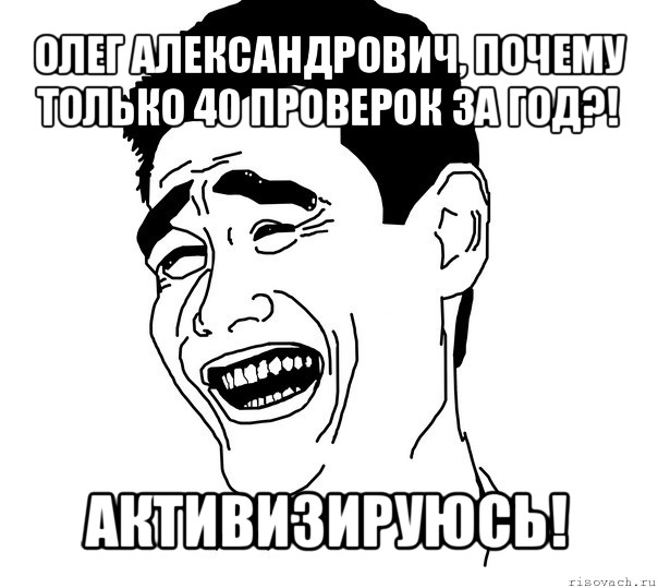 олег александрович, почему только 40 проверок за год?! активизируюсь!