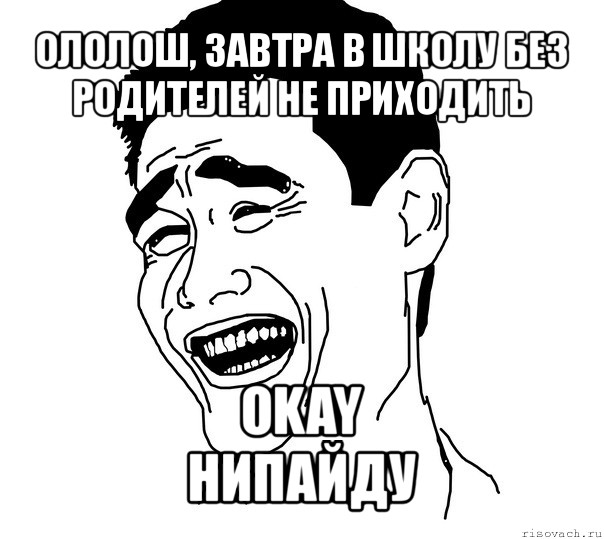 ололош, завтра в школу без родителей не приходить okay
нипайду