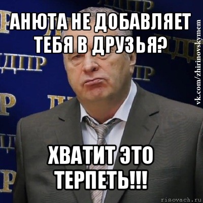 анюта не добавляет тебя в друзья? хватит это терпеть!!!, Мем Хватит это терпеть (Жириновский)