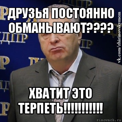 друзья постоянно обманывают??? хватит это терпеть!!!, Мем Хватит это терпеть (Жириновский)