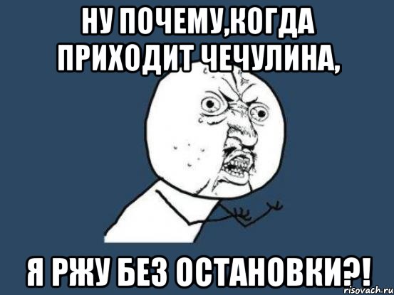 ну почему,когда приходит чечулина, я ржу без остановки?!, Мем Ну почему