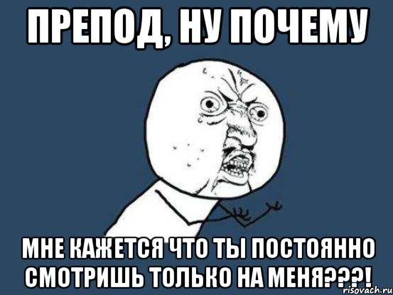 препод, ну почему мне кажется что ты постоянно смотришь только на меня???!, Мем Ну почему