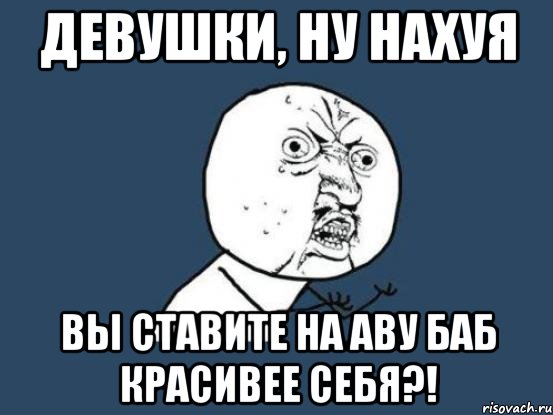 девушки, ну нахуя вы ставите на аву баб красивее себя?!, Мем Ну почему