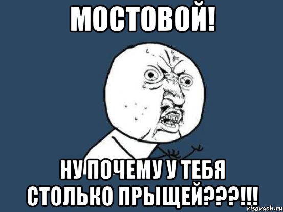 мостовой! ну почему у тебя столько прыщей???!!!, Мем Ну почему