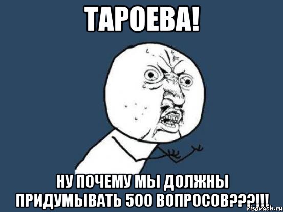 тароева! ну почему мы должны придумывать 500 вопросов???!!!, Мем Ну почему