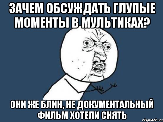 зачем обсуждать глупые моменты в мультиках? они же блин, не документальный фильм хотели снять, Мем Ну почему