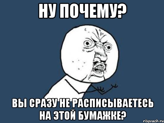 ну почему? вы сразу не расписываетесь на этой бумажке?, Мем Ну почему