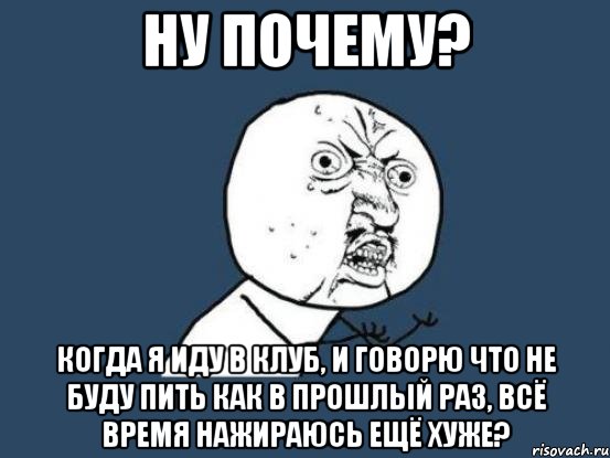 ну почему? когда я иду в клуб, и говорю что не буду пить как в прошлый раз, всё время нажираюсь ещё хуже?, Мем Ну почему