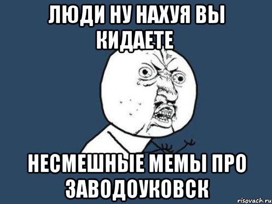 люди ну нахуя вы кидаете несмешные мемы про заводоуковск, Мем Ну почему