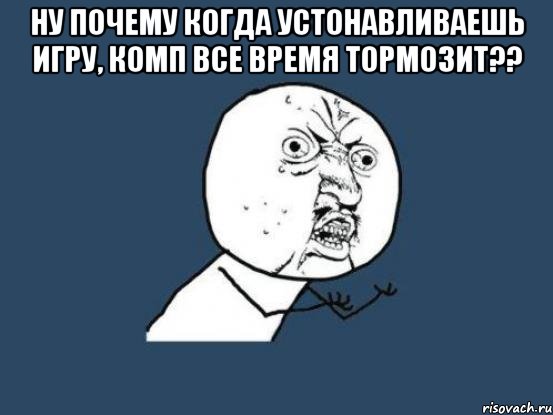 ну почему когда устонавливаешь игру, комп все время тормозит?? , Мем Ну почему