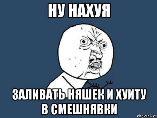 ну нахуя заливать няшек и хуиту в смешнявки, Мем Ну почему