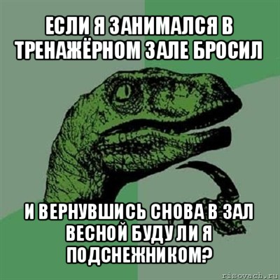 если я занимался в тренажёрном зале бросил и вернувшись снова в зал весной буду ли я подснежником?