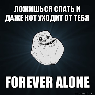 ложишься спать и даже кот уходит от тебя forever alone