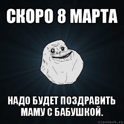 скоро 8 марта надо будет поздравить маму с бабушкой., Мем Forever Alone