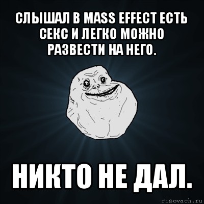 слышал в mass effect есть секс и легко можно развести на него. никто не дал., Мем Forever Alone